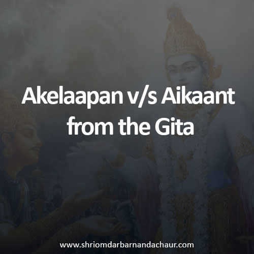 Akelaapan v/s Aikaant from the Gita